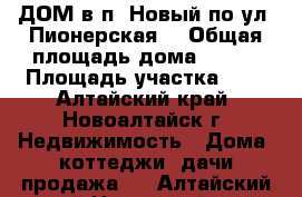 ДОМ в п. Новый по ул. Пионерская  › Общая площадь дома ­ 120 › Площадь участка ­ 9 - Алтайский край, Новоалтайск г. Недвижимость » Дома, коттеджи, дачи продажа   . Алтайский край,Новоалтайск г.